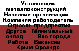 Установщик металлоконструкций › Название организации ­ Компания-работодатель › Отрасль предприятия ­ Другое › Минимальный оклад ­ 1 - Все города Работа » Вакансии   . Крым,Ореанда